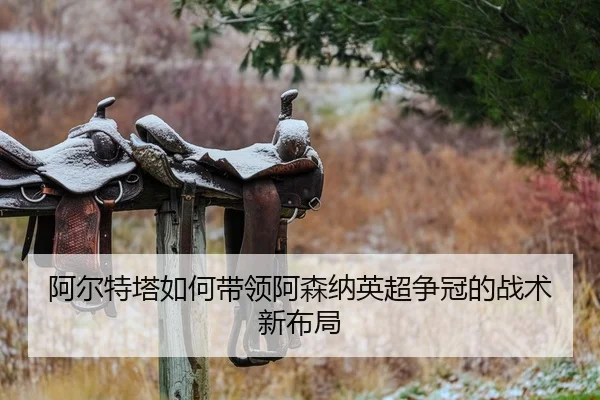 阿尔特塔如何带领阿森纳英超争冠的战术新布局