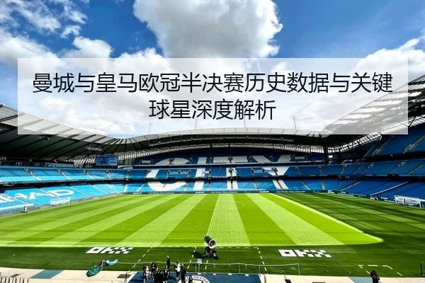 曼城与皇马欧冠半决赛历史数据与关键球星深度解析