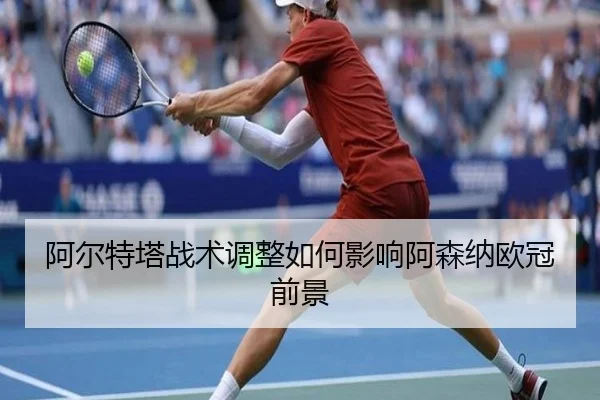 阿尔特塔战术调整如何影响阿森纳欧冠前景